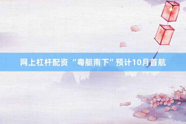 网上杠杆配资 “粤艇南下”预计10月首航