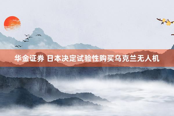 华金证券 日本决定试验性购买乌克兰无人机