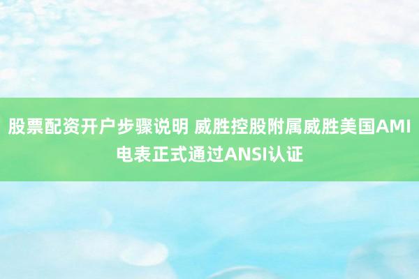股票配资开户步骤说明 威胜控股附属威胜美国AMI电表正式通过ANSI认证
