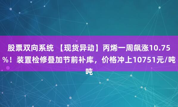 股票双向系统 【现货异动】丙烯一周飙涨10.75%！装置检修叠加节前补库，价格冲上10751元/吨