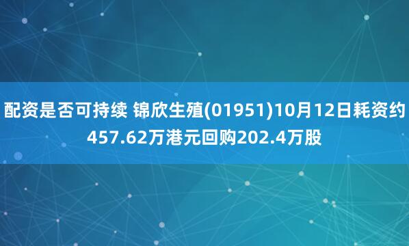 配资是否可持续 锦欣生殖(01951)10月12日耗资约457.62万港元回购202.4万股