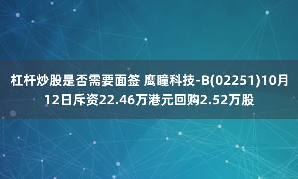杠杆炒股是否需要面签 鹰瞳科技-B(02251)10月12日斥资22.46万港元回购2.52万股
