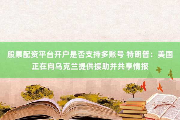股票配资平台开户是否支持多账号 特朗普：美国正在向乌克兰提供援助并共享情报