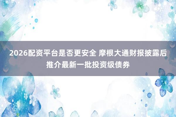 2026配资平台是否更安全 摩根大通财报披露后推介最新一批投资级债券