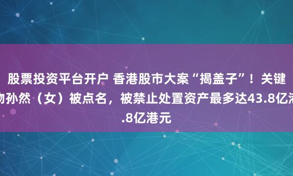 股票投资平台开户 香港股市大案“揭盖子”！关键人物孙然（女）被点名，被禁止处置资产最多达43.8亿港元